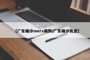 【广东确诊mers病例/广东确诊轨迹】